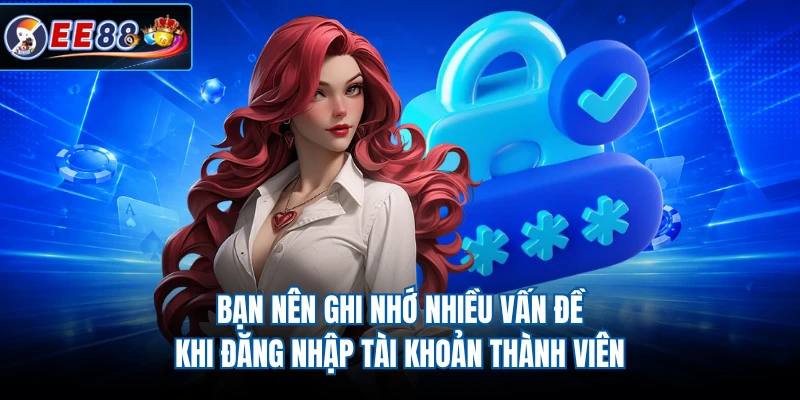 Bạn nên ghi nhớ nhiều vấn đề khi đăng nhập tài khoản thành viên