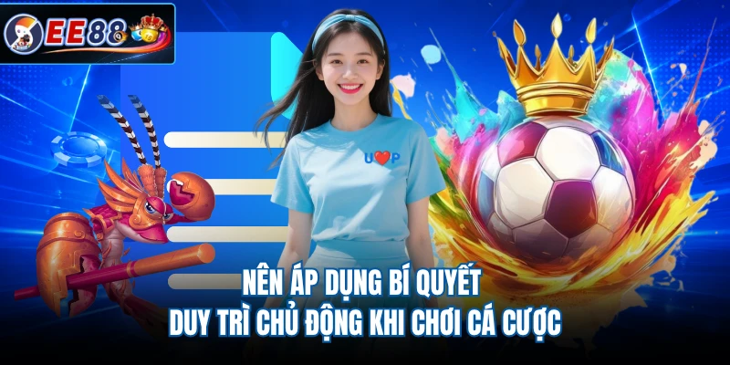 Nên áp dụng bí quyết duy trì chủ động khi chơi cá cược