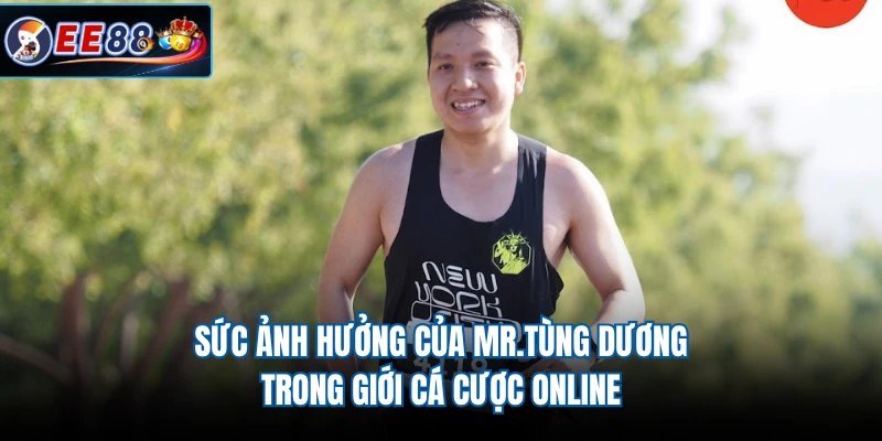 Sức ảnh hưởng của MR.Tùng Dương trong giới cá cược online