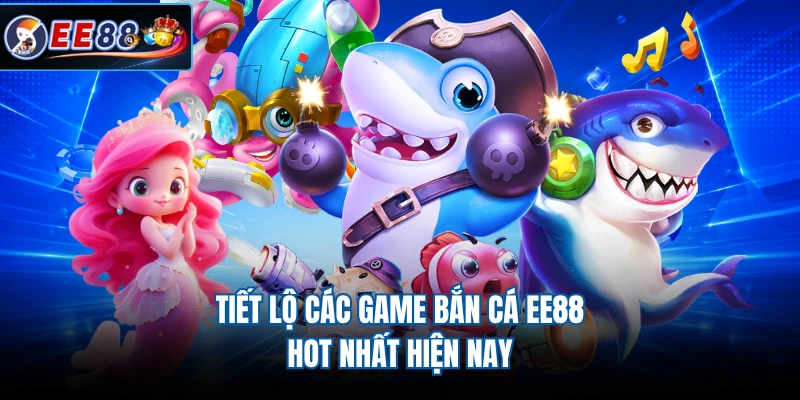 Tiết lộ các game bắn cá EE88 hot nhất hiện nay