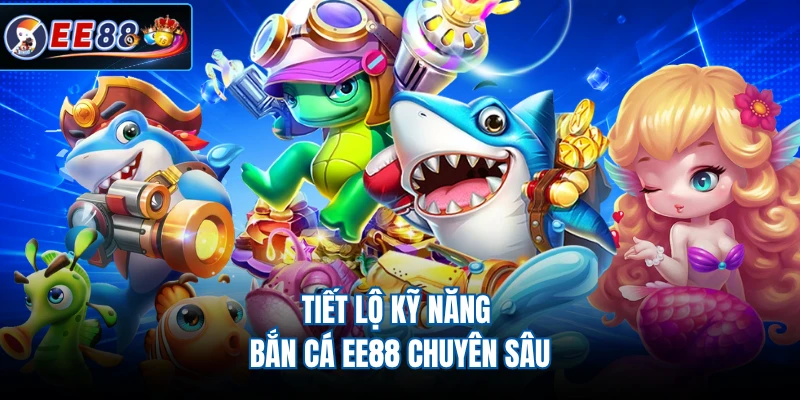 Tiết lộ kỹ năng bắn cá EE88 chuyên sâu